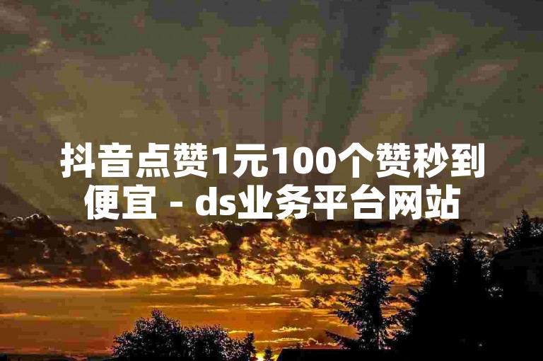 抖音点赞1元100个赞秒到便宜 - ds业务平台网站