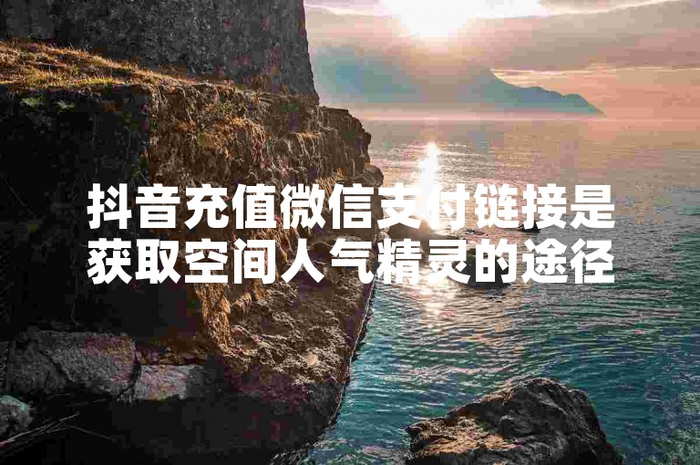 抖音充值微信支付链接是获取空间人气精灵的途径之一。