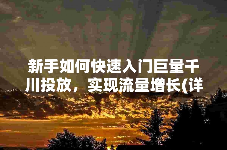 新手如何快速入门巨量千川投放，实现流量增长(详细教程，助你轻松上手)。