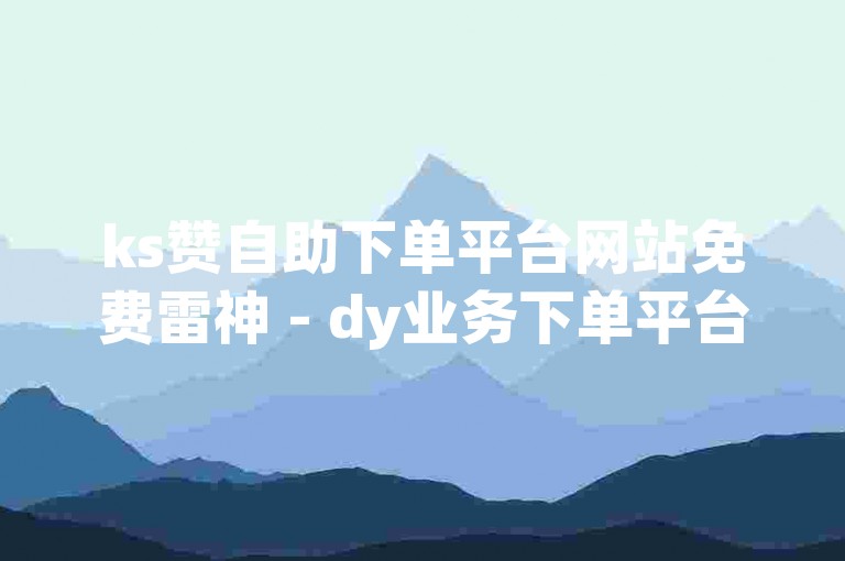 ks赞自助下单平台网站免费雷神 - dy业务下单平台网站，是一个提供便捷服务的网络平台。