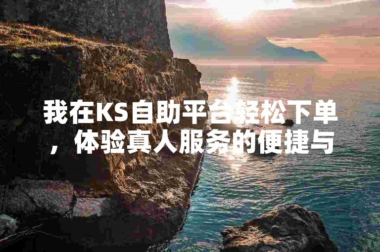 我在KS自助平台轻松下单，体验真人服务的便捷与高效。