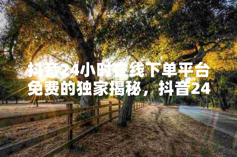 抖音24小时在线下单平台免费的独家揭秘，抖音24小时在线下单平台免费使用！2025必学。