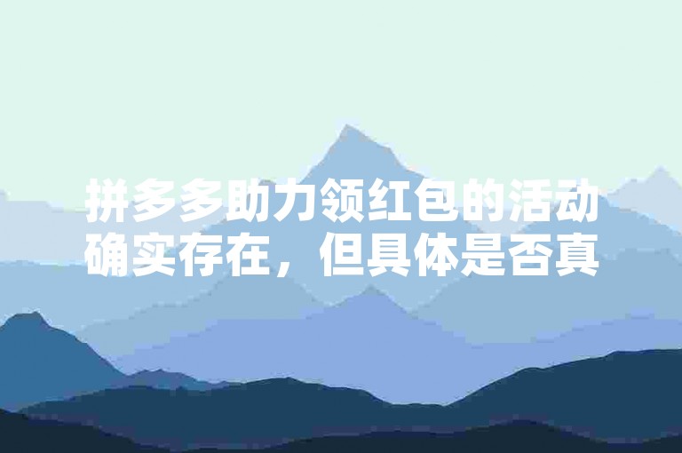 拼多多助力领红包的活动确实存在，但具体是否真实有效，还需用户自行判断和验证。