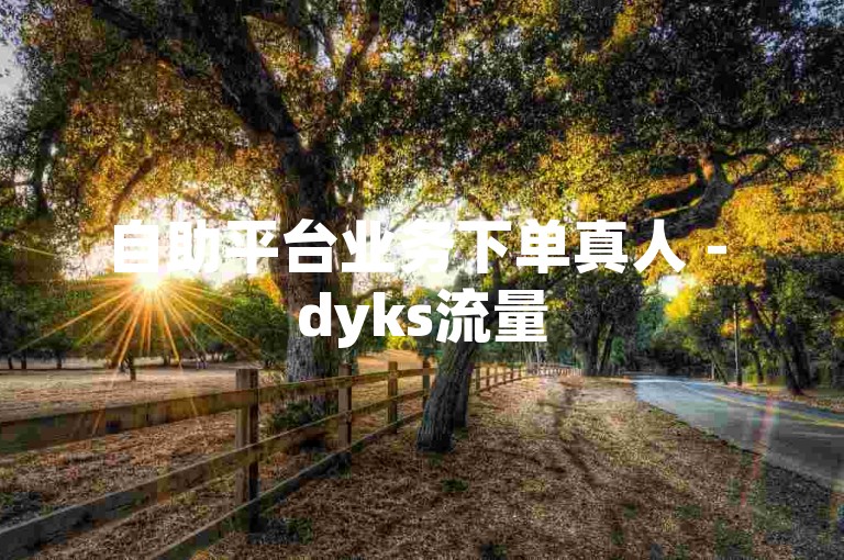 自助平台业务下单真人 - dyks流量