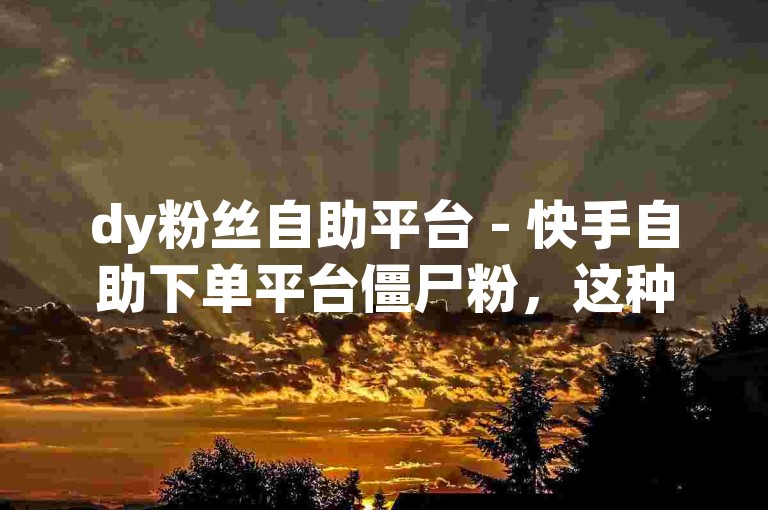 dy粉丝自助平台 - 快手自助下单平台僵尸粉，这种服务可能会违反平台的使用条款，导致账号被封禁或受到其他惩罚。