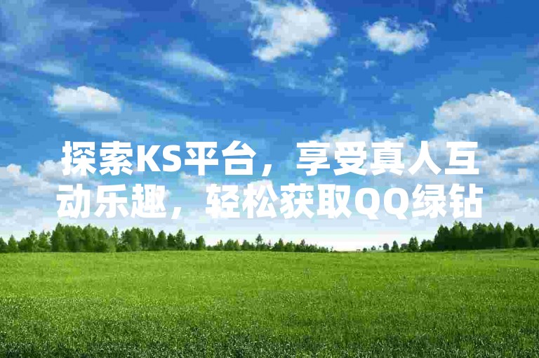 探索KS平台，享受真人互动乐趣，轻松获取QQ绿钻，尽在免费领取网址 - 发现KS业务的魅力，播放无需等待 - 立即加入网红商城iOS下载的神秘世界！