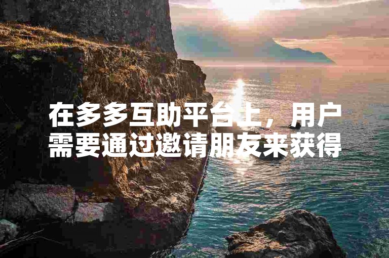 在多多互助平台上，用户需要通过邀请朋友来获得助力。