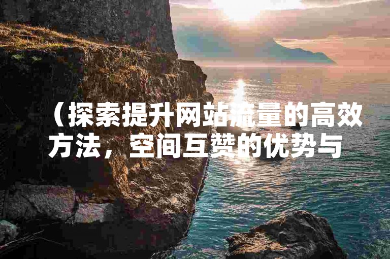 （探索提升网站流量的高效方法，空间互赞的优势与潜在风险）
