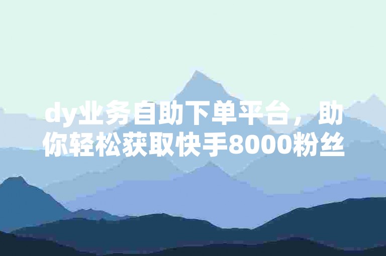 dy业务自助下单平台，助你轻松获取快手8000粉丝增长。