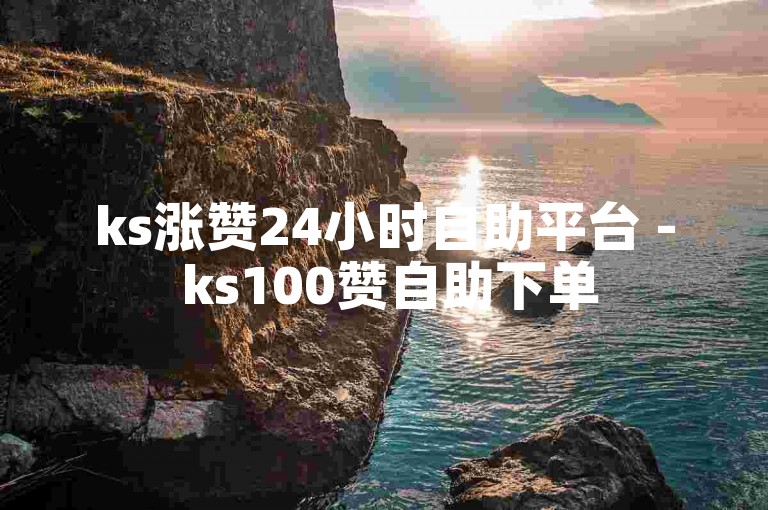ks涨赞24小时自助平台 - ks100赞自助下单
