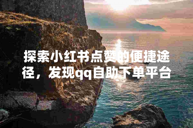 探索小红书点赞的便捷途径，发现qq自助下单平台的高效服务。