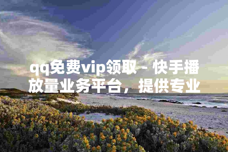 qq免费vip领取 - 快手播放量业务平台，提供专业的服务，让你的快手视频获得更多的曝光和关注。