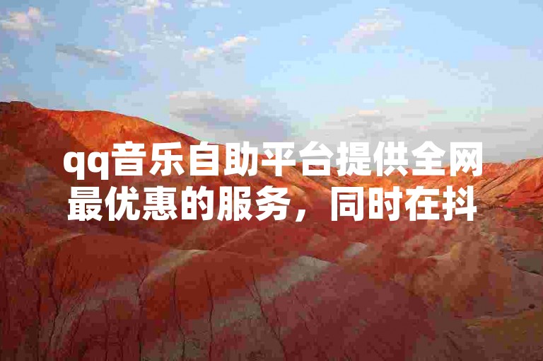 qq音乐自助平台提供全网最优惠的服务，同时在抖音上拥有大量真实有效的粉丝。
