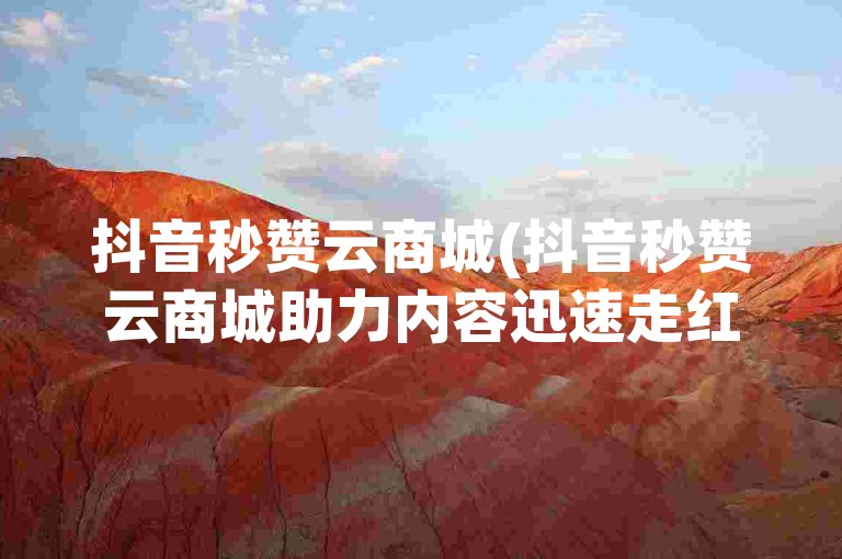 抖音秒赞云商城(抖音秒赞云商城助力内容迅速走红)