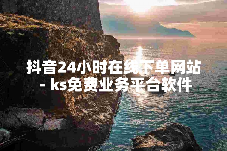 抖音24小时在线下单网站 - ks免费业务平台软件