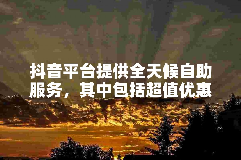 抖音平台提供全天候自助服务，其中包括超值优惠，仅需一毛钱即可获得1000次点赞。