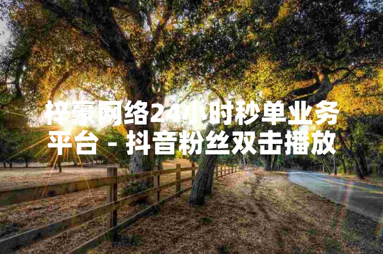 梓豪网络24小时秒单业务平台 - 抖音粉丝双击播放下单0.01大地马山房产活动 - 抖音自助商城热血重燃！