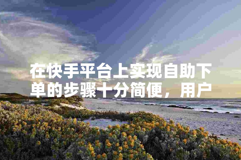 在快手平台上实现自助下单的步骤十分简便，用户只需访问指定的网站平台进行操作。