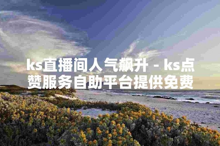 ks直播间人气飙升 - ks点赞服务自助平台提供免费真实互动。