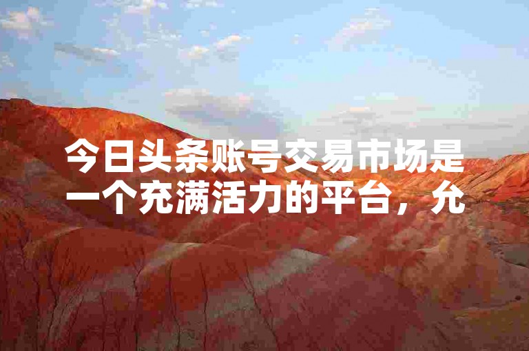 今日头条账号交易市场是一个充满活力的平台，允许用户买卖和转让他们的账号。