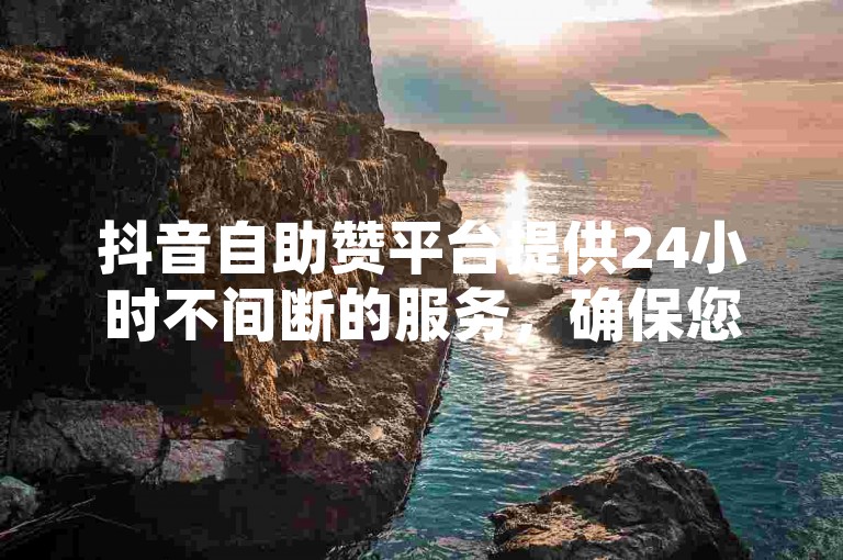 抖音自助赞平台提供24小时不间断的服务，确保您的订单随时被处理。