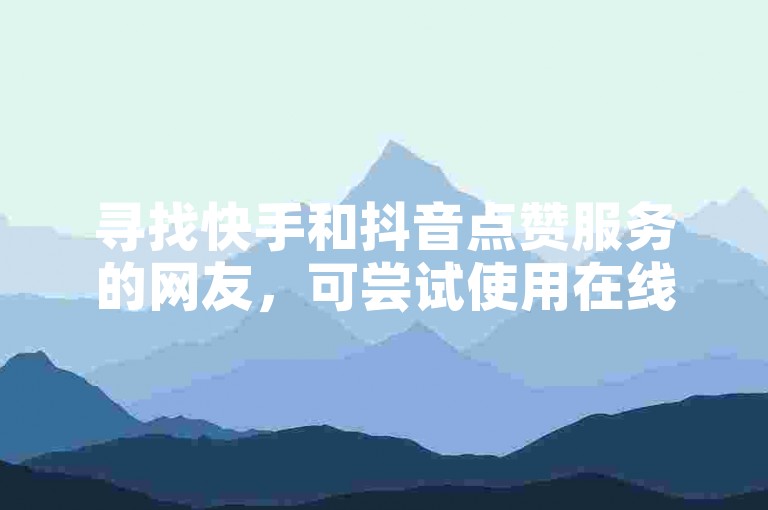 寻找快手和抖音点赞服务的网友，可尝试使用在线平台快速获得点赞。
