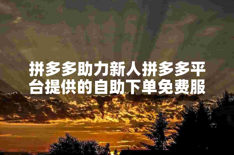拼多多助力新人拼多多平台提供的自助下单免费服务确实存在。