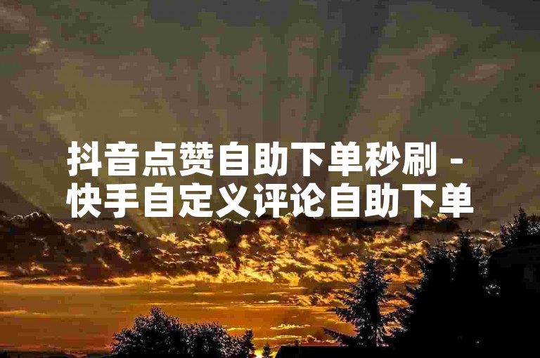 抖音点赞自助下单秒刷 - 快手自定义评论自助下单平台网站。