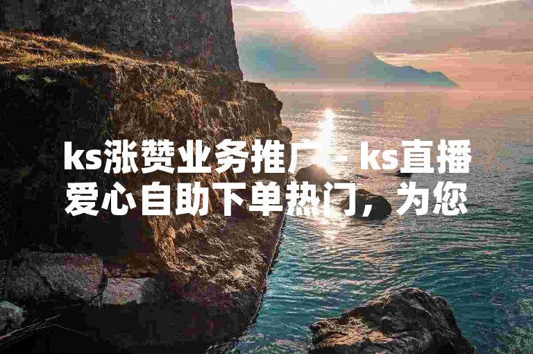 ks涨赞业务推广 - ks直播爱心自助下单热门，为您提供便捷的点赞服务，助力您的直播间人气飙升！