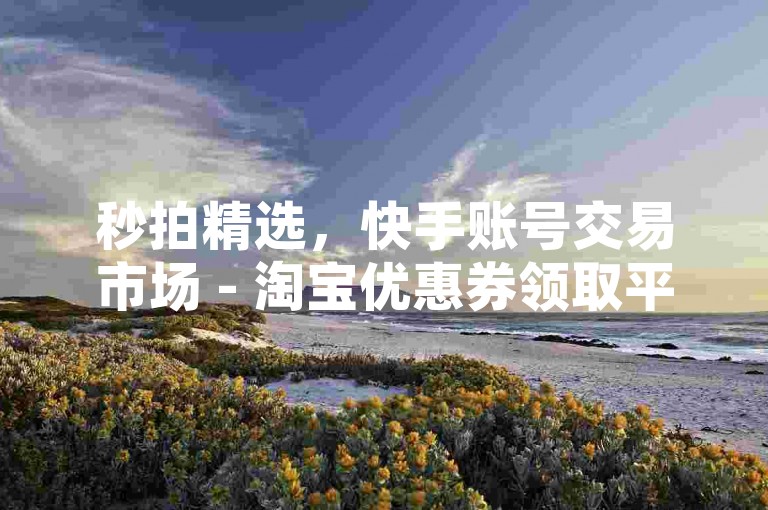 秒拍精选，快手账号交易市场 - 淘宝优惠券领取平台 - 快增粉。