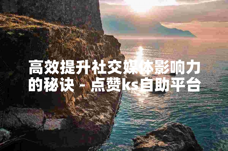 高效提升社交媒体影响力的秘诀 - 点赞ks自助平台