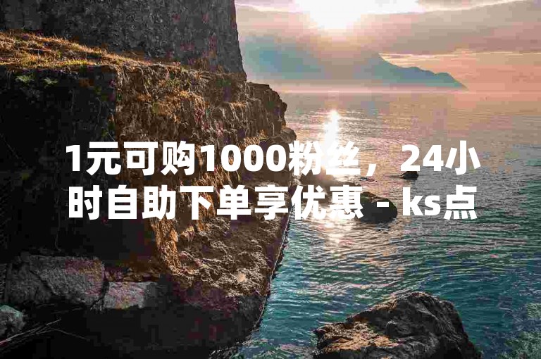 1元可购1000粉丝，24小时自助下单享优惠 - ks点赞服务支持微信支付 - dy业务全天候独家策略大公开