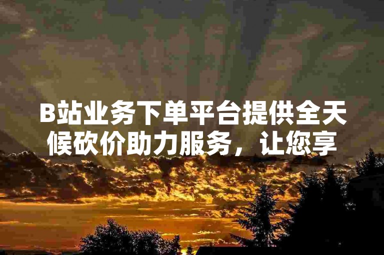 B站业务下单平台提供全天候砍价助力服务，让您享受不间断的优惠支持。
