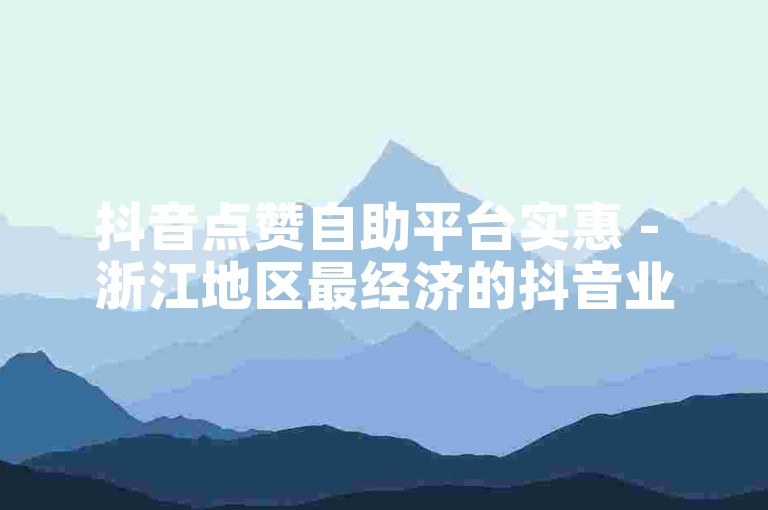 抖音点赞自助平台实惠 - 浙江地区最经济的抖音业务自助下单服务。