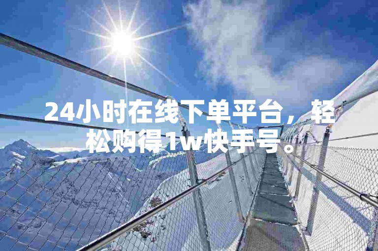 24小时在线下单平台，轻松购得1w快手号。
