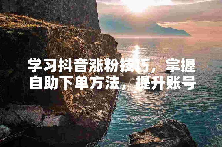学习抖音涨粉技巧，掌握自助下单方法，提升账号影响力。