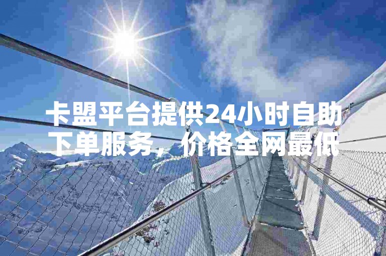 卡盟平台提供24小时自助下单服务，价格全网最低。