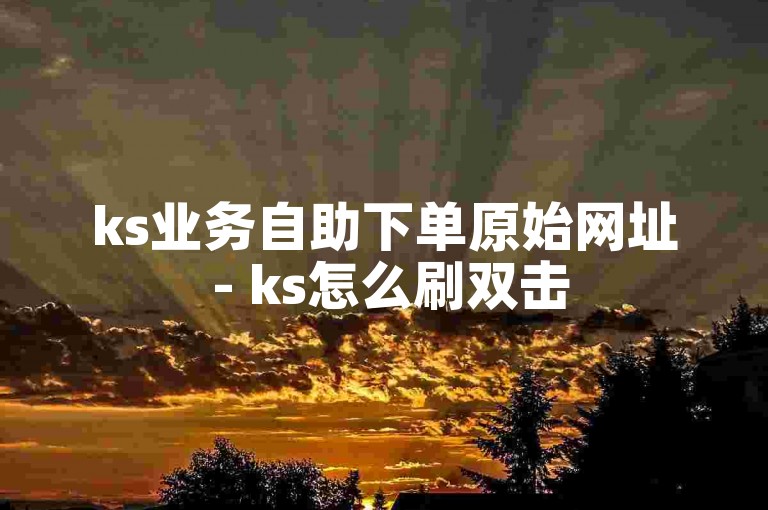 ks业务自助下单原始网址 - ks怎么刷双击
