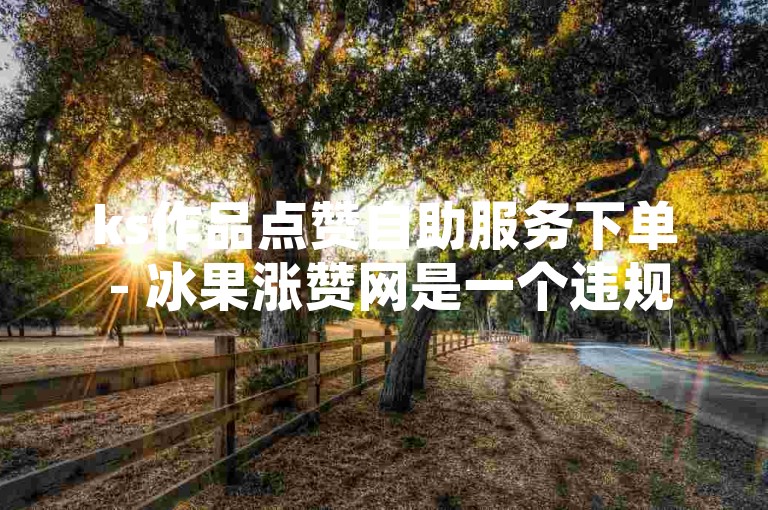 ks作品点赞自助服务下单 - 冰果涨赞网是一个违规内容，请遵守平台规则，避免使用此类服务。