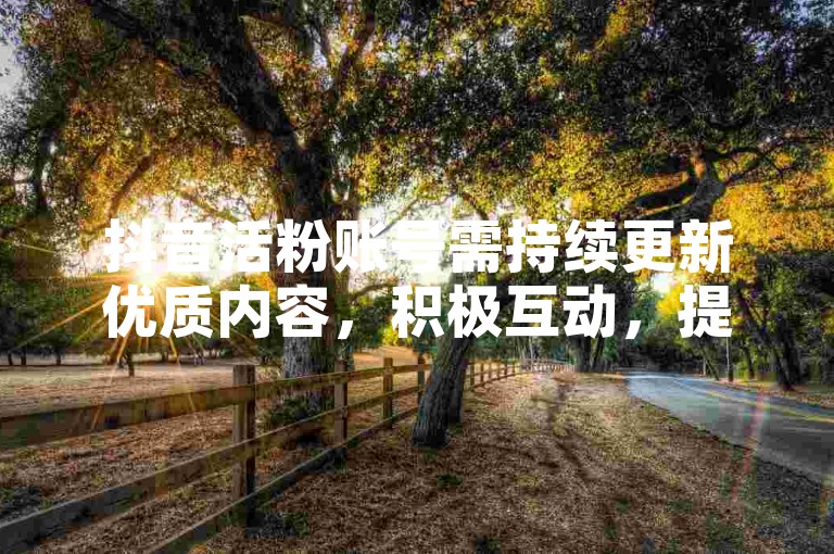 抖音活粉账号需持续更新优质内容，积极互动，提升活跃度与影响力。