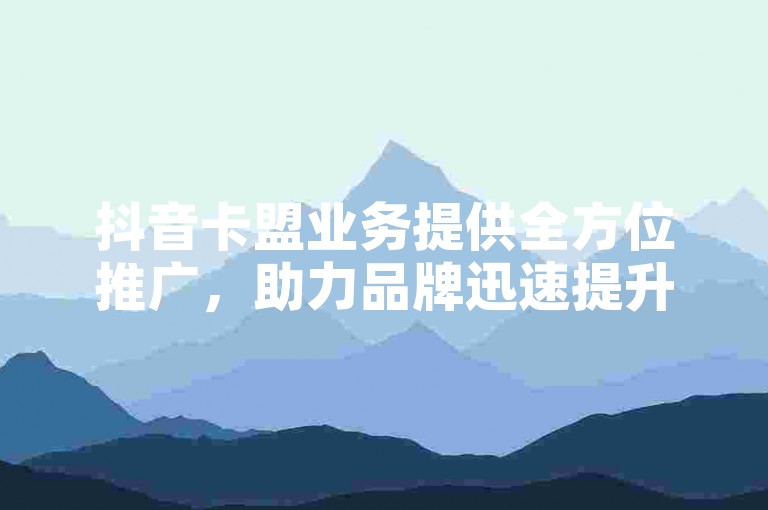 抖音卡盟业务提供全方位推广，助力品牌迅速提升知名度。