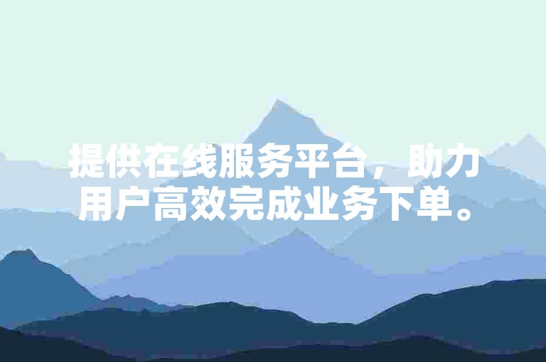 提供在线服务平台，助力用户高效完成业务下单。