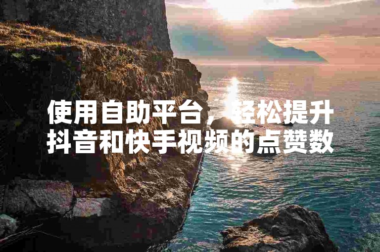 使用自助平台，轻松提升抖音和快手视频的点赞数量。