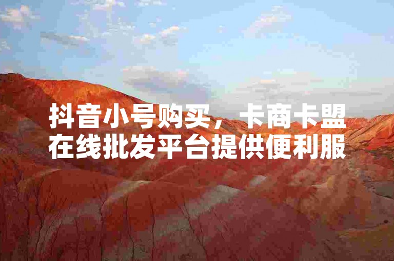 抖音小号购买，卡商卡盟在线批发平台提供便利服务。