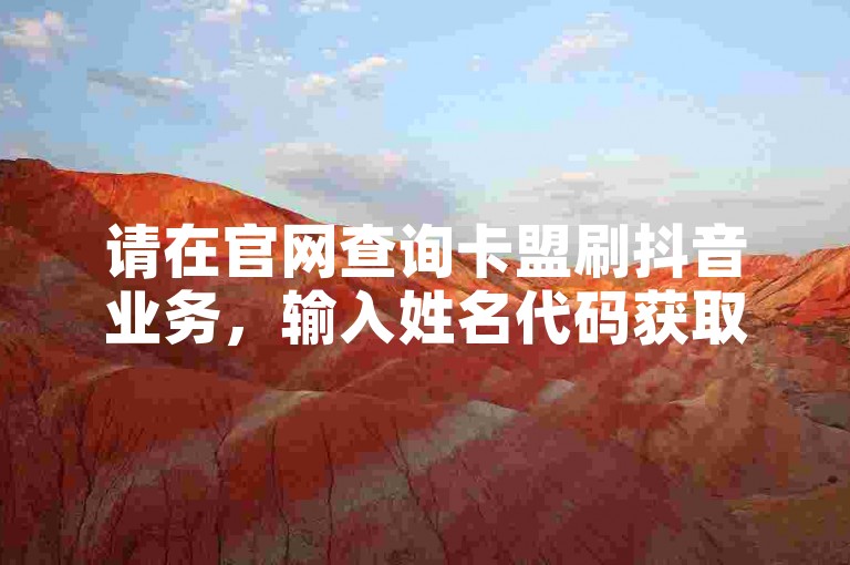 请在官网查询卡盟刷抖音业务，输入姓名代码获取信息。