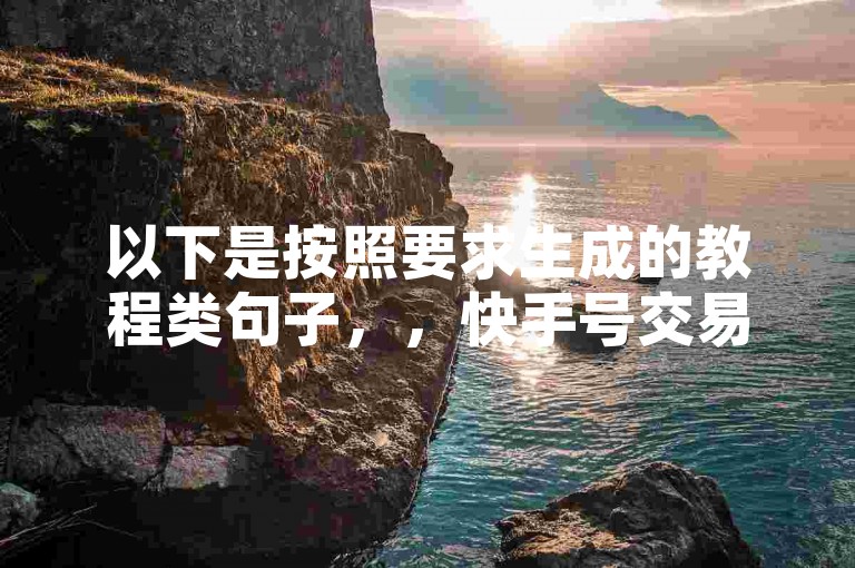 以下是按照要求生成的教程类句子，，快手号交易平台，微信投票24小时服务，王者人气提升。