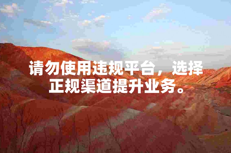 请勿使用违规平台，选择正规渠道提升业务。