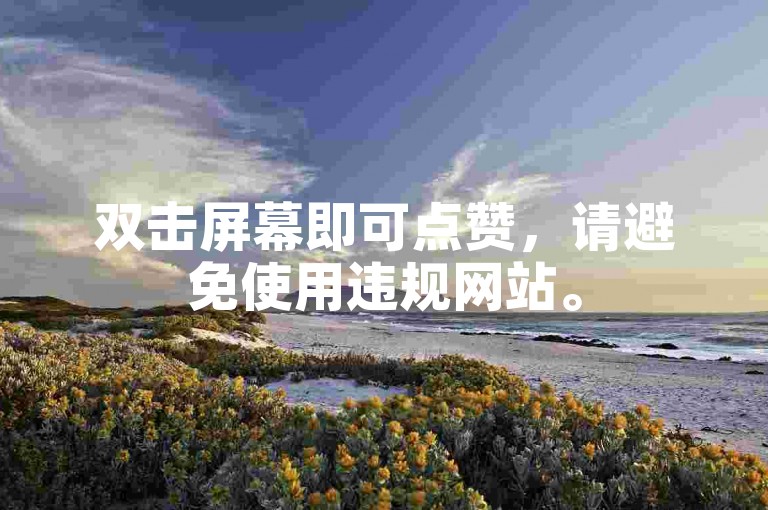 双击屏幕即可点赞，请避免使用违规网站。