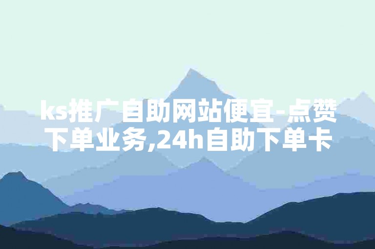 ks推广自助网站便宜-点赞下单业务,24h自助下单卡盟