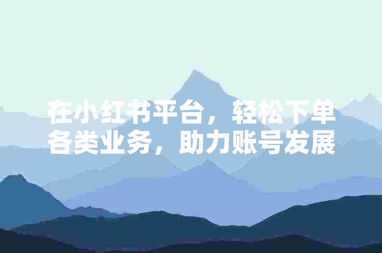 在小红书平台，轻松下单各类业务，助力账号发展。